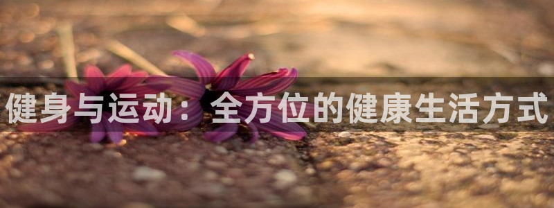 凯发官网下载招商电话号码：健身与运动：全方位的健康生