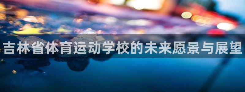 凯发官方正版app娱乐网站：吉林省体育运动学校的未来