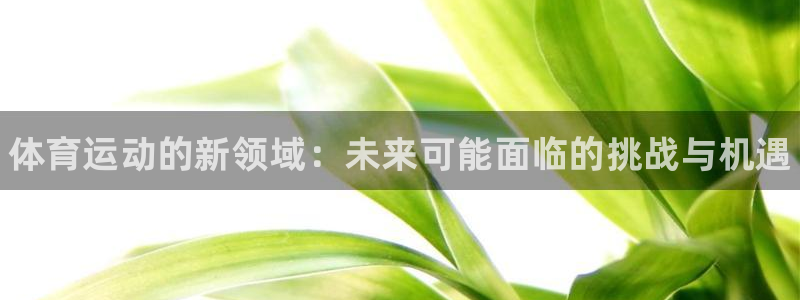 凯发官方平台体育：体育运动的新领域：未来可能面临的挑战与机遇