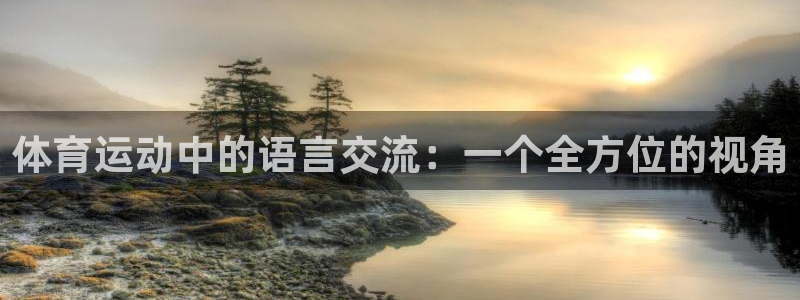 凯发官网下载平台注册要钱吗是真的吗：体育运动中的语言交流：一