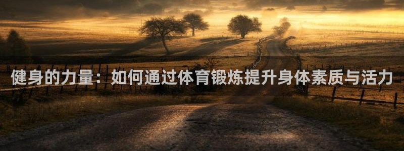 凯发官网下载招商电话地址查询：健身的力量：如何通过体