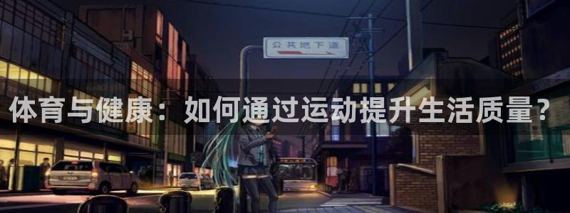 注册凯发官方正版app：体育与健康：如何通过运动提升生活质量