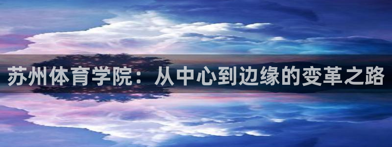 凯发官方正版app集团官网首页：苏州体育学院：从中心到边缘的