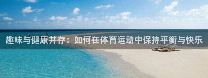 海南凯发官网下载发展怎么样：趣味与健康并存：如何在体育运动中