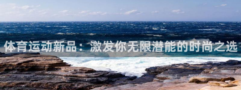 凯发官网下载招商电话是多少：体育运动新品：激发你无限潜能的时