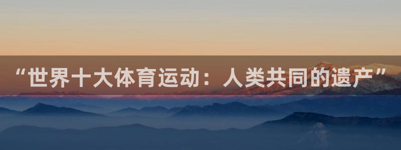 凯发官网下载招商电话号码是多少号：“世界十大体育运动：人类共