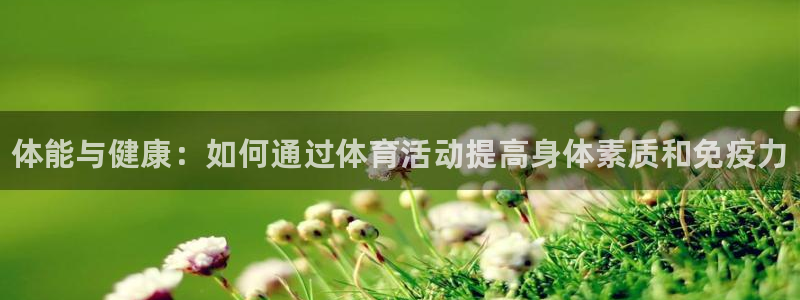 凯发官方正版app娱乐是那个系列的台子：体能与健康：如何通过
