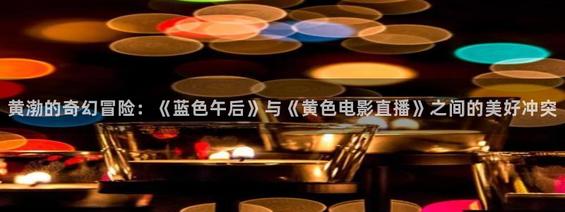 斗球直播改名叫什么了：黄渤的奇幻冒险：《蓝色午后》与《黄色电影直播》之间的美好冲突